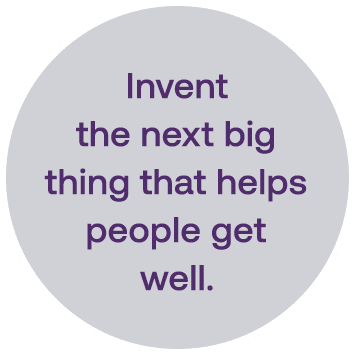 Invent the next big thing that helps people get well. 