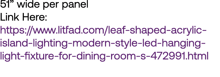 51” wide per panel Link Here: https://www.litfad.com/leaf-shaped-acrylic-island-lighting-modern-style-led-hanging-lig...