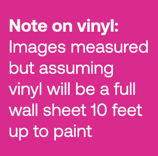 Note on vinyl: Images measured but assuming vinyl will be a full wall sheet 10 feet up to paint