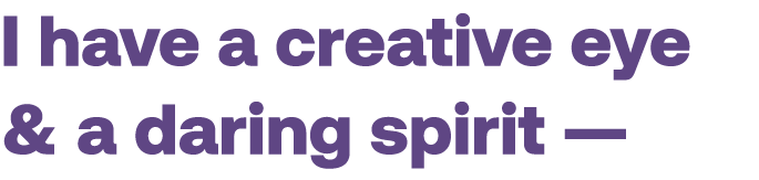 I have a creative eye & a daring spirit —