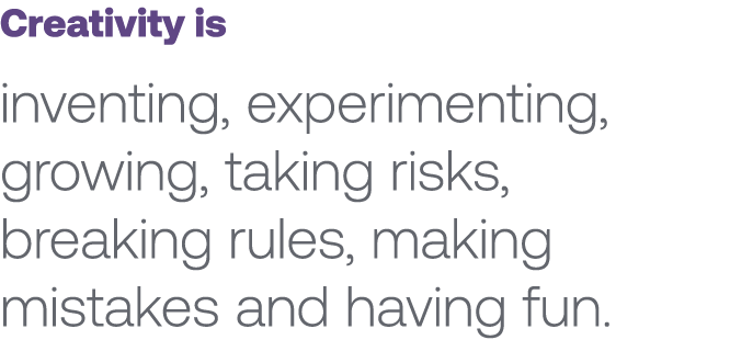 Creativity is inventing, experimenting, growing, taking risks, breaking rules, making mistakes and having fun. 