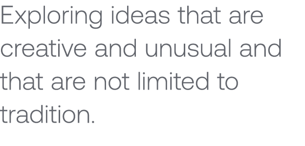 Exploring ideas that are creative and unusual and that are not limited to tradition. 