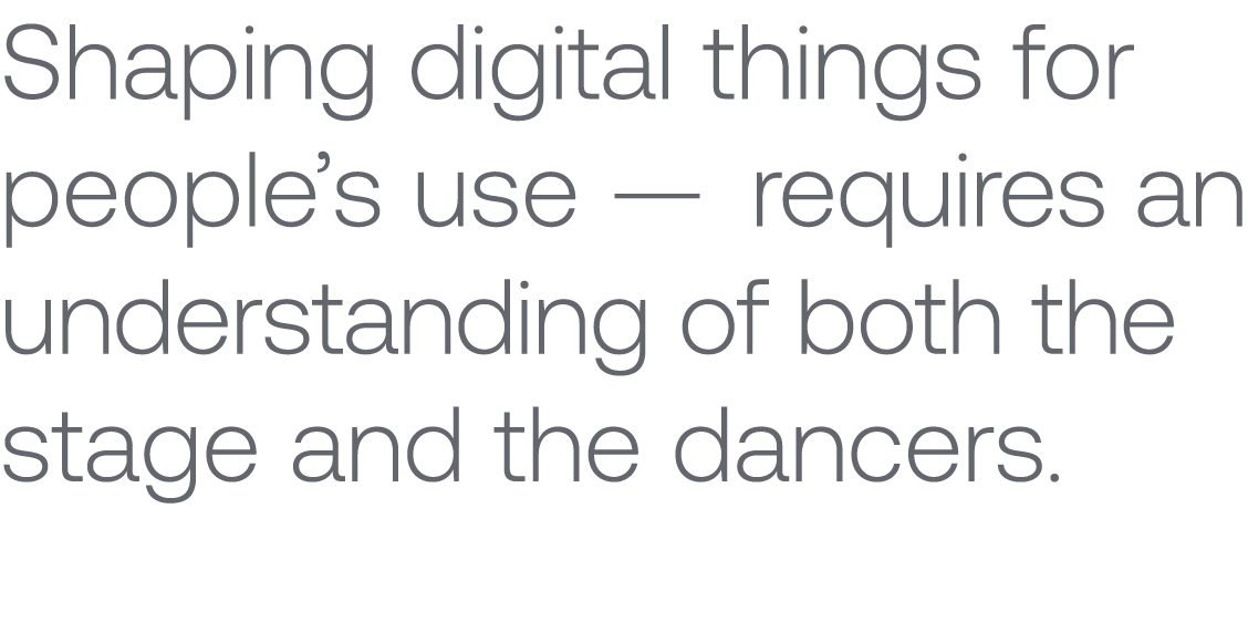 Shaping digital things for people’s use — requires an understanding of both the stage and the dancers.