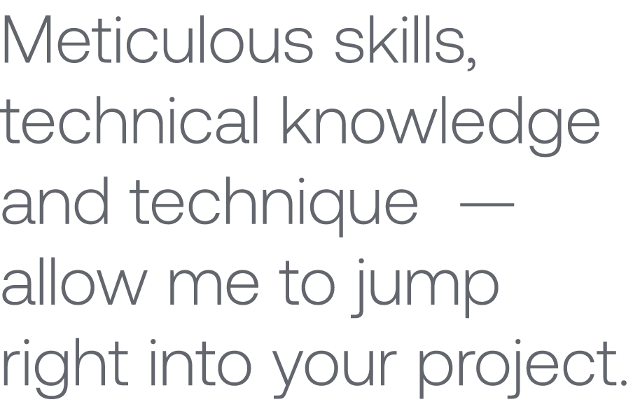 Meticulous skills, technical knowledge and technique —allow me to jump right into your project.