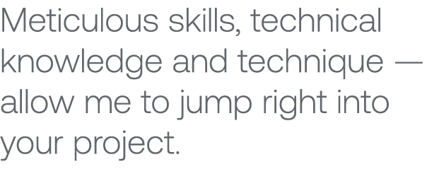 Meticulous skills, technical knowledge and technique — allow me to jump right into your project.